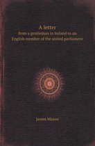 A Letter from a Gentleman in Ireland to an English Member of the United Parliament