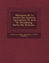 Memoires de La Societe Des Sciences, Agriculture Et Arts de Strasbourg. Partie Des Sciences...