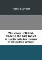 The dawn of British trade to the East Indies as recorded in the Court minutes of the East India Company