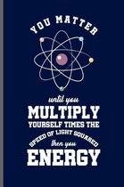 You Matter until you Multiply yourself time the speed of light squared then you Energy