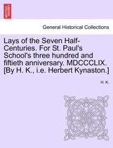 Lays of the Seven Half-Centuries. for St. Paul's School's Three Hundred and Fiftieth Anniversary. MDCCCLIX. [by H. K., i.e. Herbert Kynaston.]