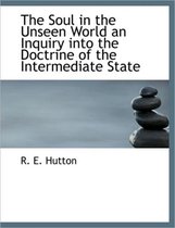The Soul in the Unseen World an Inquiry Into the Doctrine of the Intermediate State