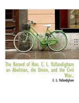 The Record of Hon. C. L. Vallandigham on Abolition, the Union, and the Civil War..