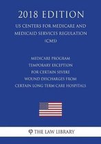 Medicare Program - Temporary Exception for Certain Severe Wound Discharges from Certain Long Term Care Hospitals (Us Centers for Medicare and Medicaid Services Regulation) (Cms) (2018 Edition