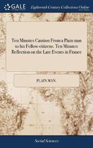 Ten Minutes Caution from a Plain Man to His Fellow-Citizens. Ten Minutes Reflection on the Late Events in France