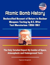 Atomic Bomb History: Declassified Account of Return to Nuclear Weapons Testing by U.S. After Test Moratorium 1958-1961 - The Only Detailed Report By Insider of Space, Atmospheric and Underground Tests
