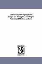 A Dictionary of Congregational Usages and Principles According to Ancient and Modern Authors