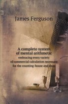 A Complete System of Mental Arithmetic Embracing Every Variety of Commercial Calculation Necessary for the Counting-House and Shop