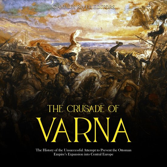 Crusade of Varna, The: The History of the Unsuccessful Attempt to Prevent the Ottoman Empire’s Expansion into Central Europe