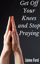 Get Off Your Knees and Stop Praying