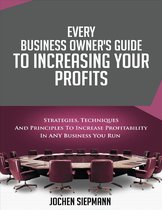 Every Business Owner's Guide to Increasing Your Profits - Strategies, Techniques and Principles to Increase Profitability in Any Business You Run