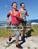 130 Kidney Disease Juice and Meal Recipes: Give Your Body What It Needs to Recover Fast and Naturally