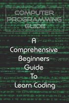 Computer Programming Guide: A Comprehensive Beginners Guide To Learn Coding