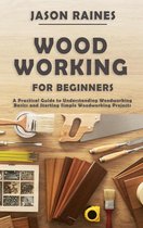 Woodworking for Beginners: A Practical Guide to Understanding Woodworking Basics and Starting Simple Woodworking Projects