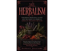 Herbalism: Exploring Medicinal Plants and the Magic of Herbs in African Holistic Health (Radically Improve the Effectiveness of Healing Herbs by Matching the Energetic Healing Power of Plants With People and Place)