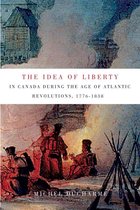 McGill-Queen's Studies in the History of Ideas 62 - The Idea of Liberty in Canada during the Age of Atlantic Revolutions, 1776-1838