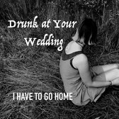 Drunk At Your Wedding - I Have To Go Home (CD)