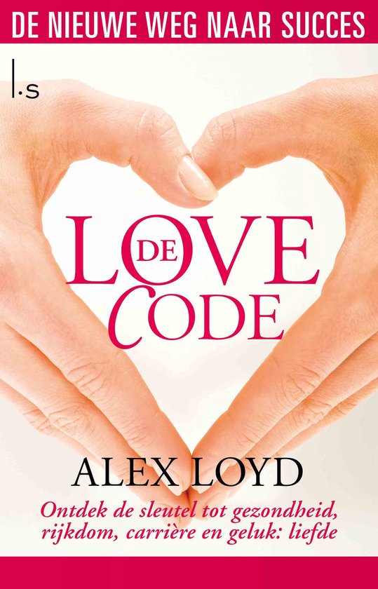 Voorplat van 'De Love Code' met twee handen die een hart vormen. Tekst: 'DE NIEUWE WEG NAAR SUCCES', 'L.S.', 'DE LOVE CODE', 'ALEX LOYD', 'Ontdek de sleutel tot gezondheid, rijkdom, carrière en geluk: liefde'.