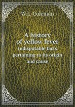 A history of yellow fever Indisputable facts pertaining to its origin and cause