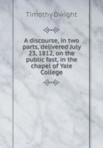 A Discourse, in Two Parts, Delivered July 23, 1812, on the Public Fast, in the Chapel of Yale College