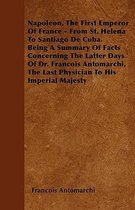 Napoleon, The First Emperor Of France - From St. Helena To Santiago De Cuba. Being A Summary Of Facts Concerning The Latter Days Of Dr. Francois Antomarchi, The Last Physician To His Imperial
