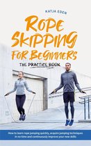 Rope Skipping for Beginners - The Practice Book: How to Learn Rope Jumping Quickly, Acquire Jumping Techniques in No Time and Continuously Improve Your New Skills