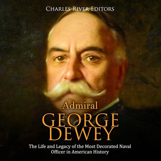 Admiral George Dewey: The Life and Legacy of the Most Decora ... - cover