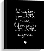 Canvas  - Tekst: ''Let me Love You A Little Morge Before You're Not So Little Anymore'' Zwart/Wit met Hartje - 30x40cm Foto op Canvas Schilderij (Wanddecoratie op Canvas)