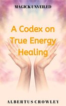 Magick Unveiled 5 - A Codex on True Energy Healing