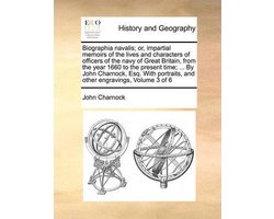 Biographia Navalis; Or, Impartial Memoirs of the Lives and Characters of Officers of the Navy of Great Britain, from the Year 1660 to the Present Time; ... by John Charnock, Esq. with Portraits, and Other Engravings, Volume 3 of 6
