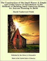 The Construction of the Small House: A Simple and Useful Source of Information of the Methods of Building Small American Homes, for Anyone Planning to Build