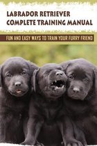 Labrador Retriever Complete Training Manual: Fun And Easy Ways To Train Your Furry Friend