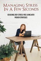 Managing Stress In A Few Seconds: Achieving Easy Stress-Free Living With Proven Strategies