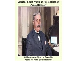 Selected Short Works of Arnold Bennett: In the Capital of the Sahara, A Solution of the Algiers Mystery, The Ghost of Lord Clarenceux, The Fire of London, A Comedy on the Gold Coast, Lo! 'Twas a Gala Night!, The Dog, A Bracelet at Bruges
