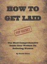 How To Get Laid: The Most Comprehensive Guide Ever Written On Seducing Women