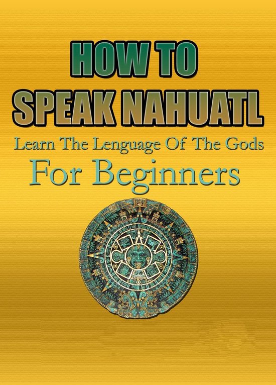 How To Speak Nahuatl Learn The Lenguage Of The Gods For Beginners