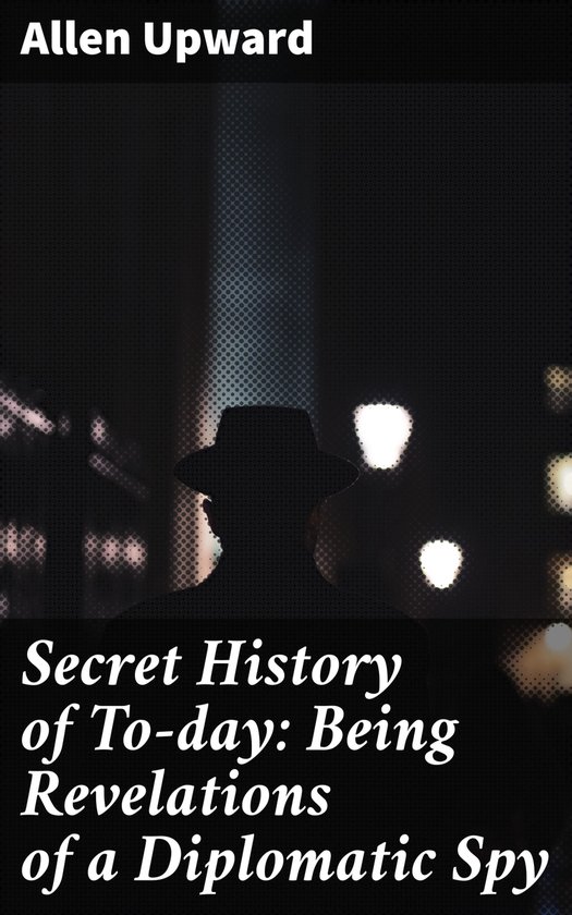Secret History of To-day: Being Revelations of a Diplomatic  ... - cover