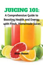 Juicing 101: A Comprehensive Guide to Boosting Health and Energy with Fresh, Homemade Juices
