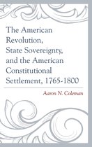 The American Revolution, State Sovereignty, and the American Constitutional Settlement, 1765–1800