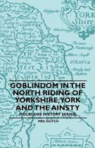 Goblindom In The North Riding Of Yorkshire, York And The Ainsty (Folklore History Series)