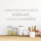 Muursticker Skinny People Are Easier To Kidnap, Stay Safe, Eat More!! -  Zilver -  80 x 27 cm  -  woonkamer  keuken  engelse teksten  alle - Muursticker4Sale