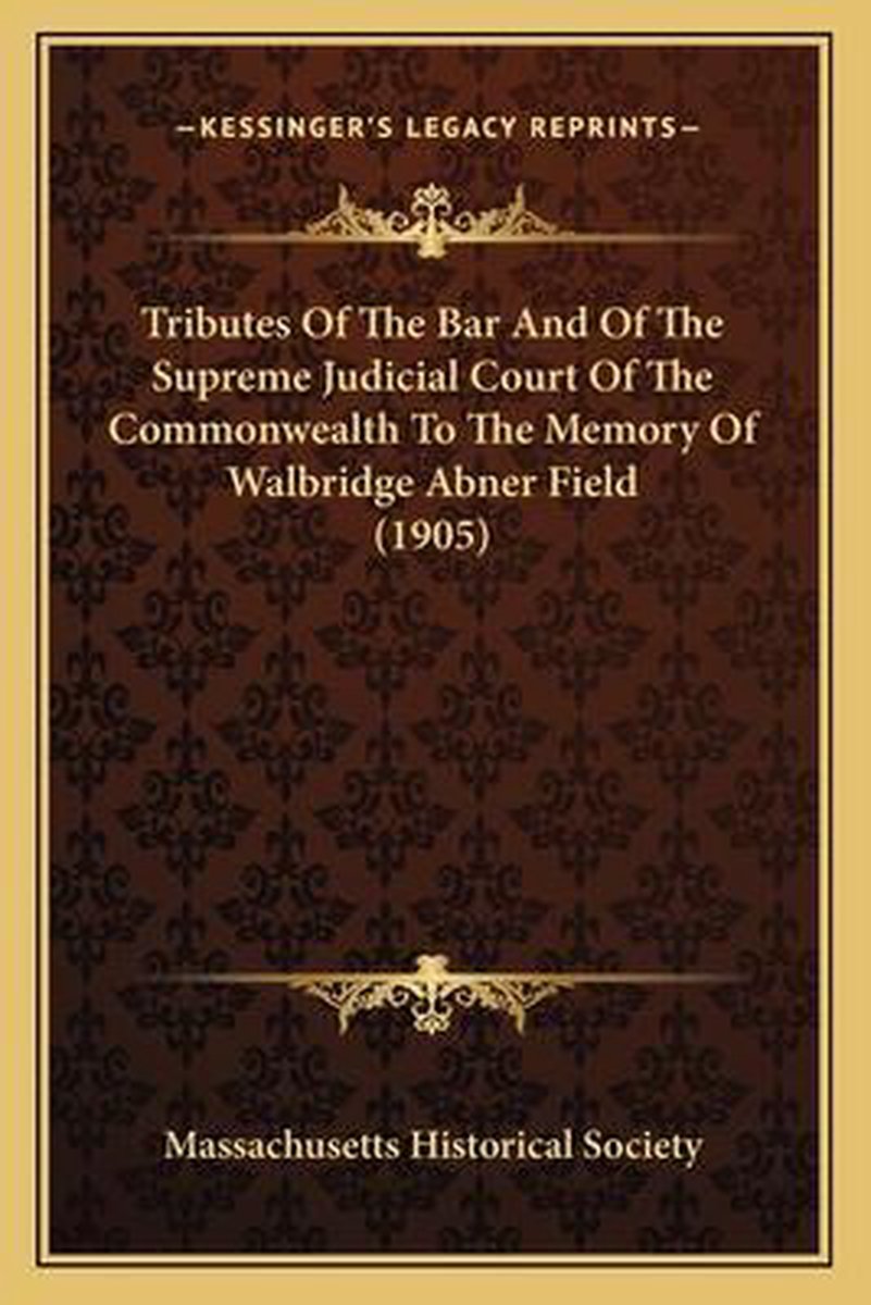 Tributes Of The Bar And Of The Supreme Judicial Court Of The Commonwealth To The Memory Of Walbridge Abner Field (1905) van Massachusetts Historical Society