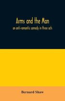 Arms and the man; an anti-romantic comedy in three acts