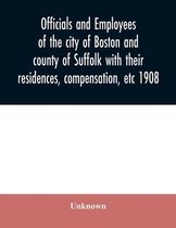 Officials and employees of the city of Boston and county of Suffolk with their residences, compensation, etc 1908
