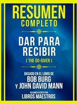 Resumen Completo - Dar Para Recibir (The Go-Giver) - Basado En El Libro De Bob Burg Y John David Mann