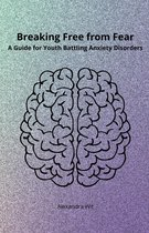 Breaking Free from Fear - A Guide for Youth Battling Anxiety Disorders
