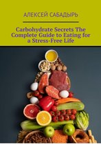 Carbohydrate Secrets The Complete Guide to Eating for a Stress-Free Life