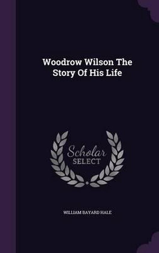 Woodrow Wilson the Story of His Life, William Bayard Hale