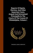 Reports of Equity, Election, and Other Important Cases, Argued and Determined Principally in the Courts of the County of Philadelphia, Volume 1