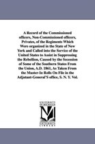 A Record of the Commissioned Officers, Non-Commissioned Officers, Privates, of the Regiments Which Were Organized in the State of New York and Called Into the Service of the United